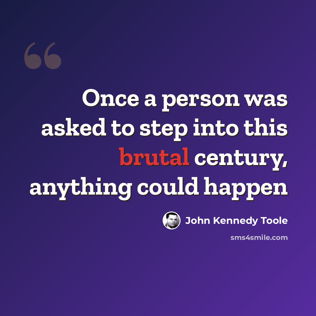 “Once a person was asked to step into this brutal century, anything could happen” quote by John Kennedy Toole