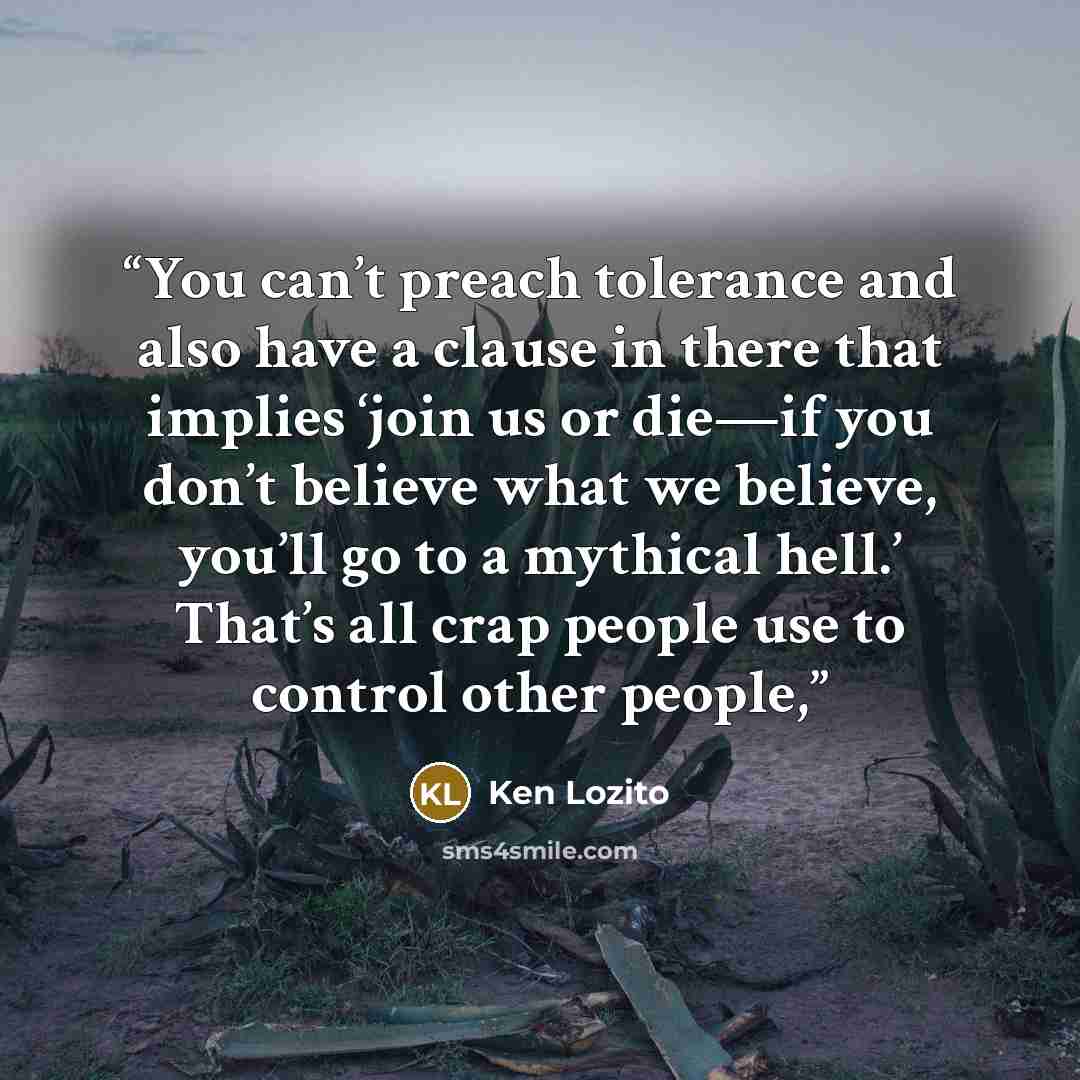 “You can’t preach tolerance and also have a clause in there that implies ‘join us or die—if you don’t believe what we believe, you’ll go to a mythical hell.’ That’s all crap people use to control other people,” quote by Ken Lozito