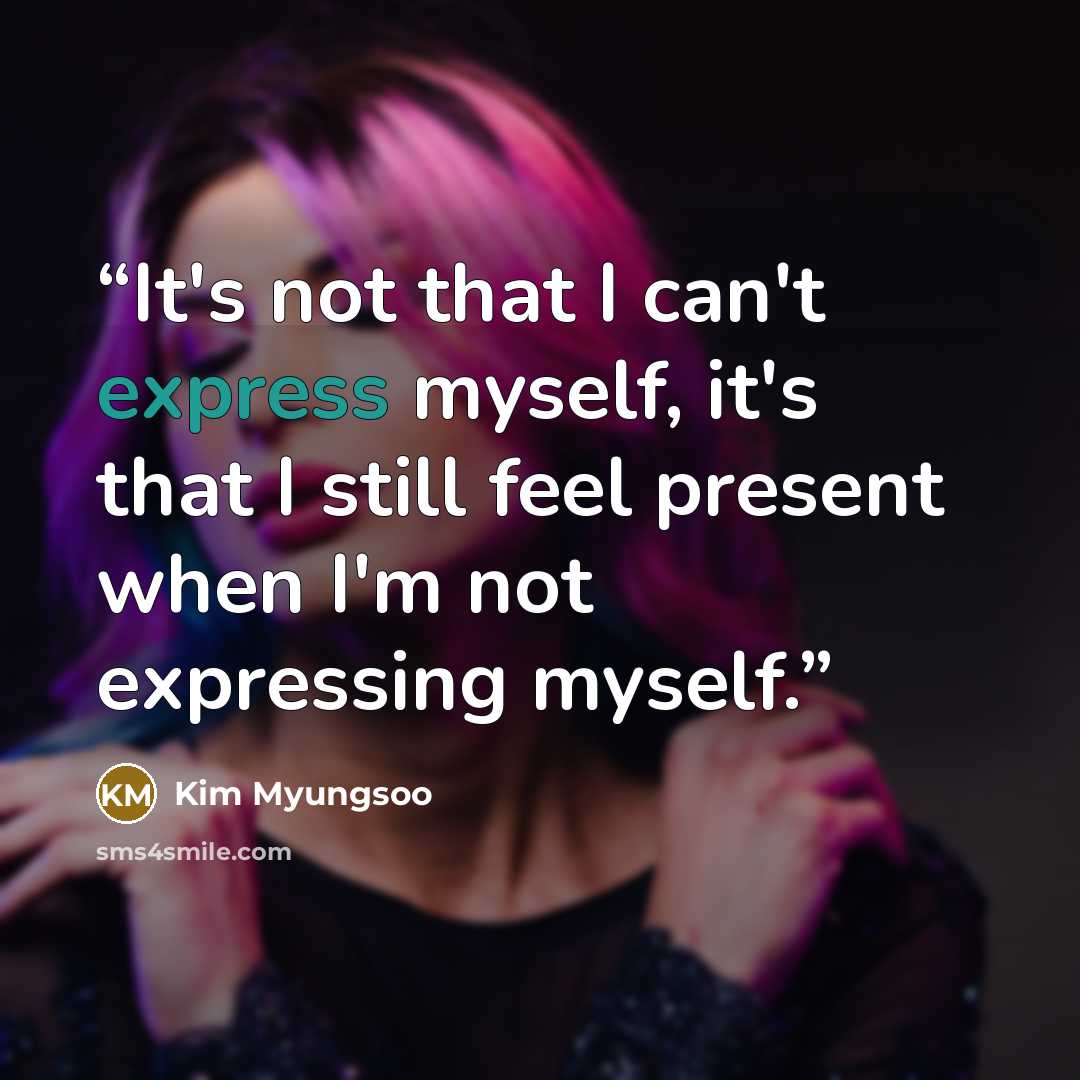 “It's not that I can't express myself, it's that I still feel present when I'm not expressing myself.” quote by Kim Myungsoo