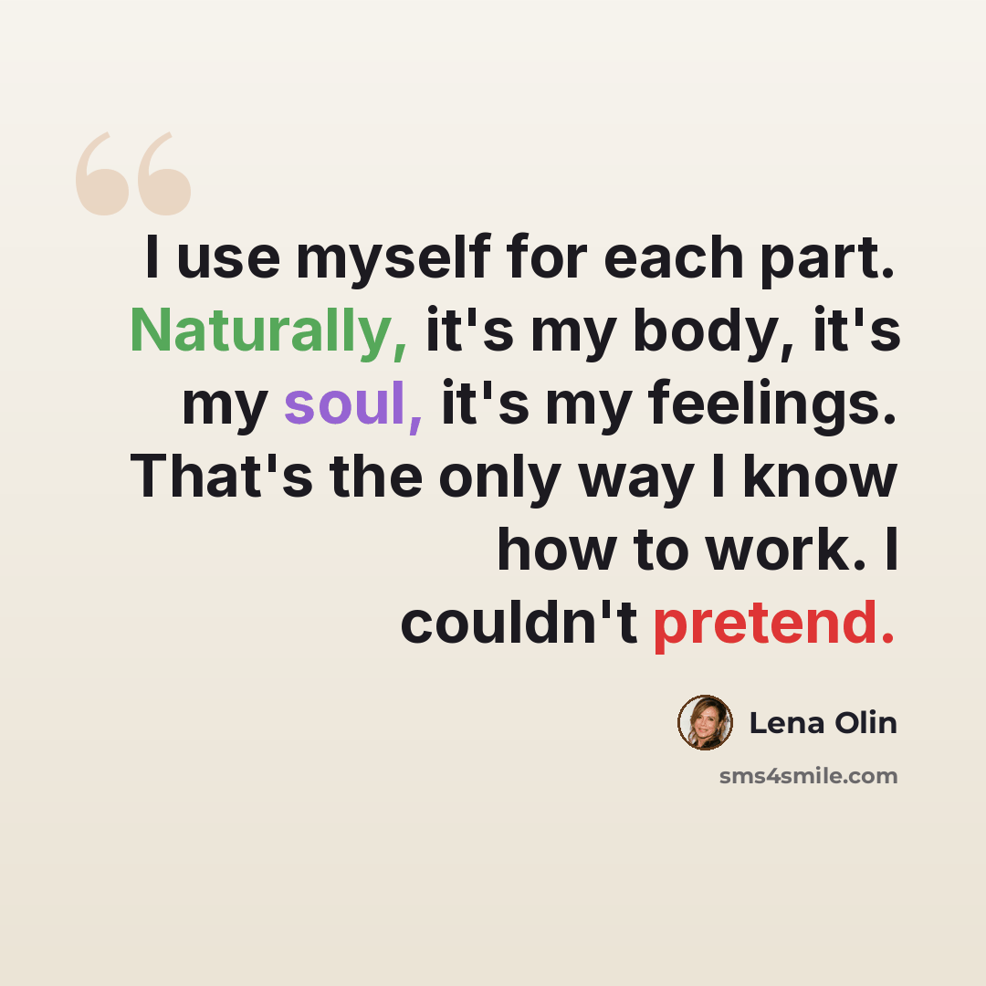 “I use myself for each part. Naturally, it's my body, it's my soul, it's my feelings. That's the only way I know how to work. I couldn't pretend.” quote by Lena Olin