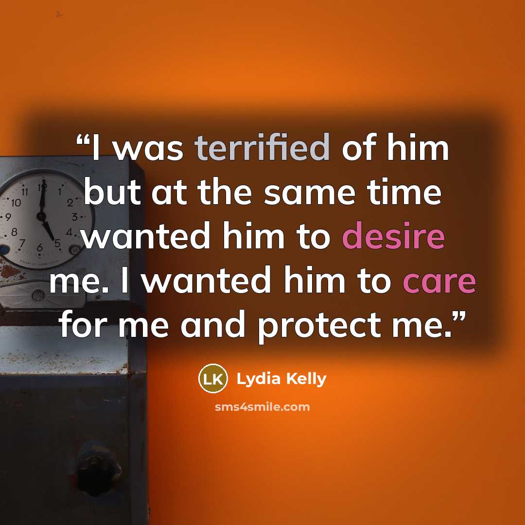 “I was terrified of him but at the same time wanted him to desire me. I wanted him to care for me and protect me.” quote by Lydia Kelly