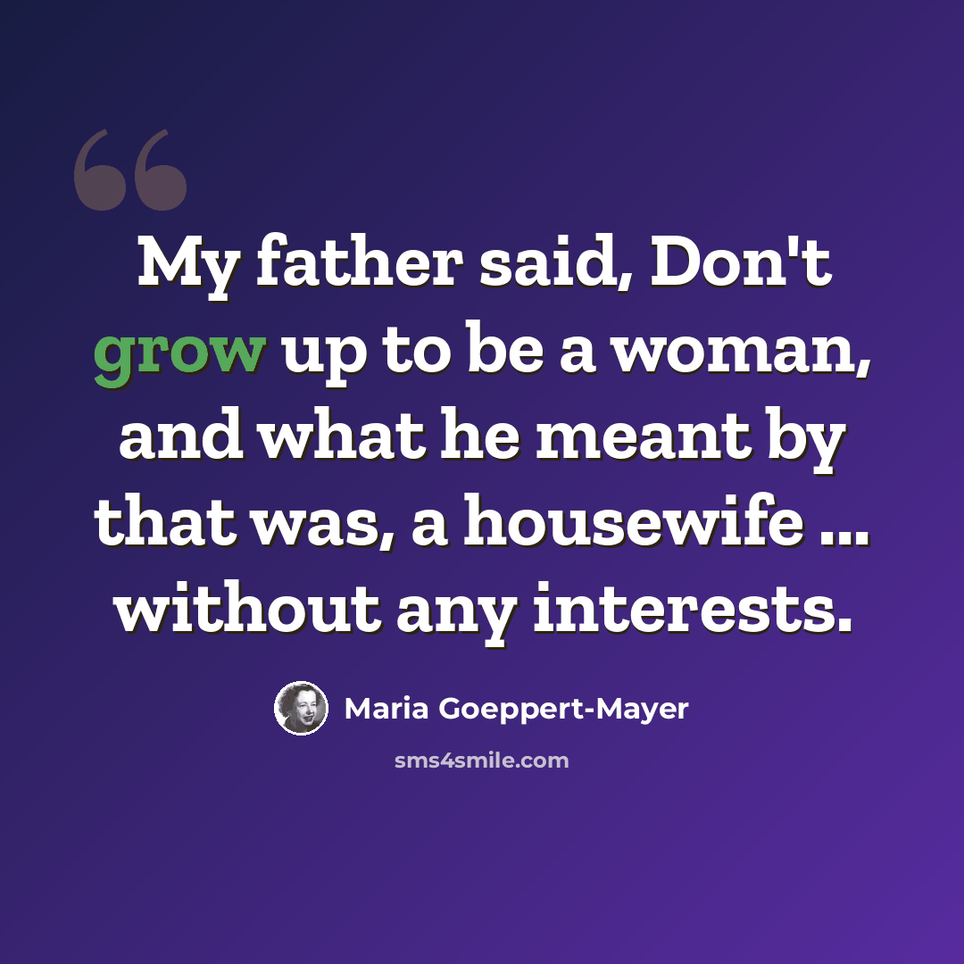 “My father said, Don't grow up to be a woman, and what he meant by that was, a housewife ... without any interests.” quote by Maria Goeppert-Mayer