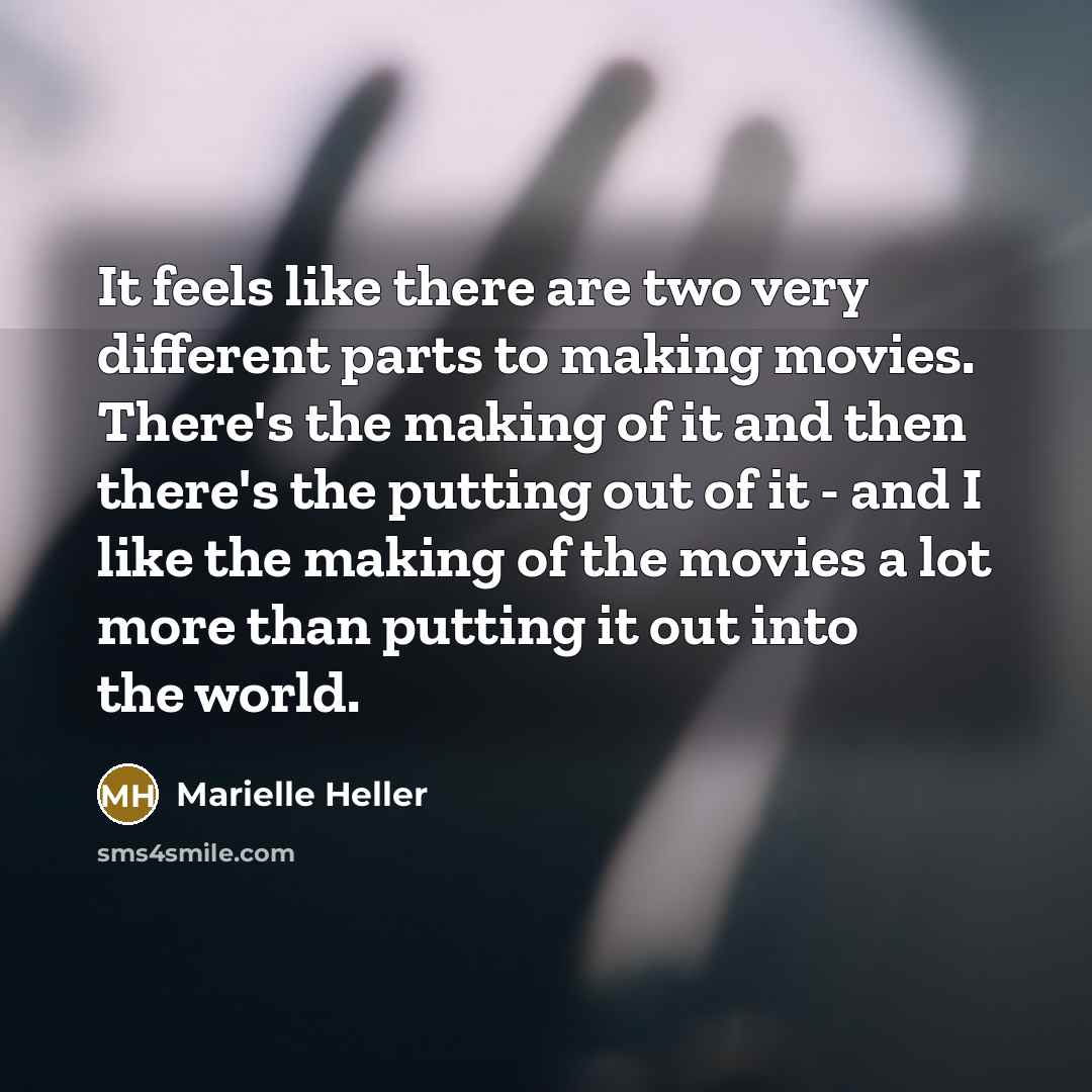 “It feels like there are two very different parts to making movies. There's the making of it and then there's the putting out of it - and I like the making of the movies a lot more than putting it out into the world.” quote by Marielle Heller