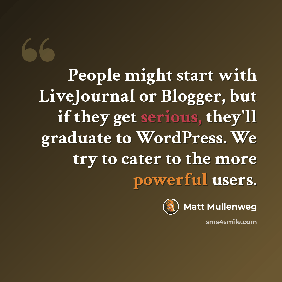 “People might start with LiveJournal or Blogger, but if they get serious, they'll graduate to WordPress. We try to cater to the more powerful users.” quote by Matt Mullenweg