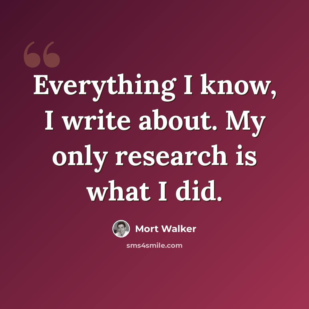 “Everything I know, I write about. My only research is what I did.” quote by Mort Walker