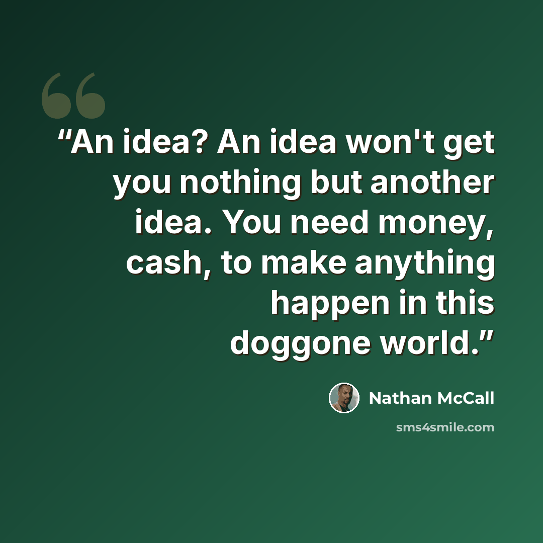 “An idea? An idea won't get you nothing but another idea. You need money, cash, to make anything happen in this doggone world.” quote by Nathan McCall