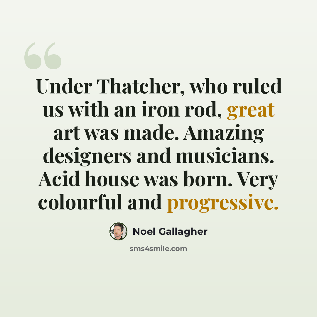 “Under Thatcher, who ruled us with an iron rod, great art was made. Amazing designers and musicians. Acid house was born. Very colourful and progressive.” quote by Noel Gallagher