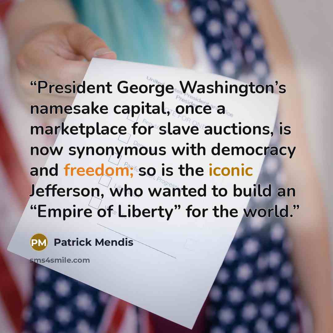 “President George Washington’s namesake capital, once a marketplace for slave auctions, is now synonymous with democracy and freedom; so is the iconic Jefferson, who wanted to build an “Empire of Liberty” for the world.” quote by Patrick Mendis