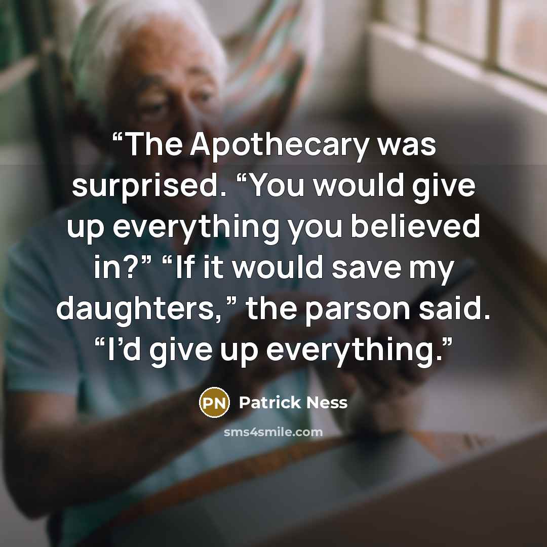 “The Apothecary was surprised. “You would give up everything you believed in?” “If it would save my daughters,” the parson said. “I’d give up everything.” quote by Patrick Ness