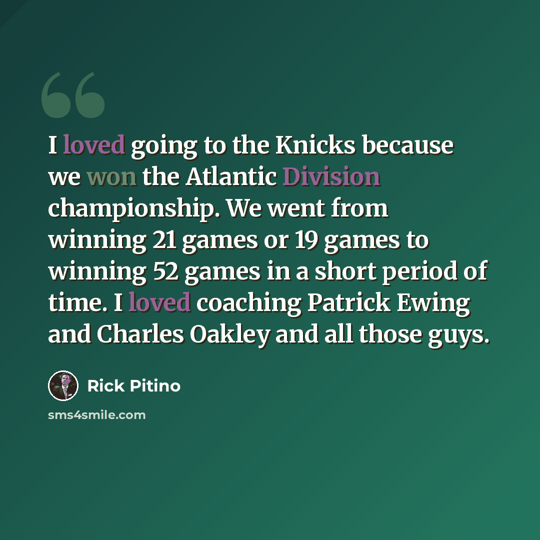 “I loved going to the Knicks because we won the Atlantic Division championship. We went from winning 21 games or 19 games to winning 52 games in a short period of time. I loved coaching Patrick Ewing and Charles Oakley and all those guys.” quote by Rick Pitino