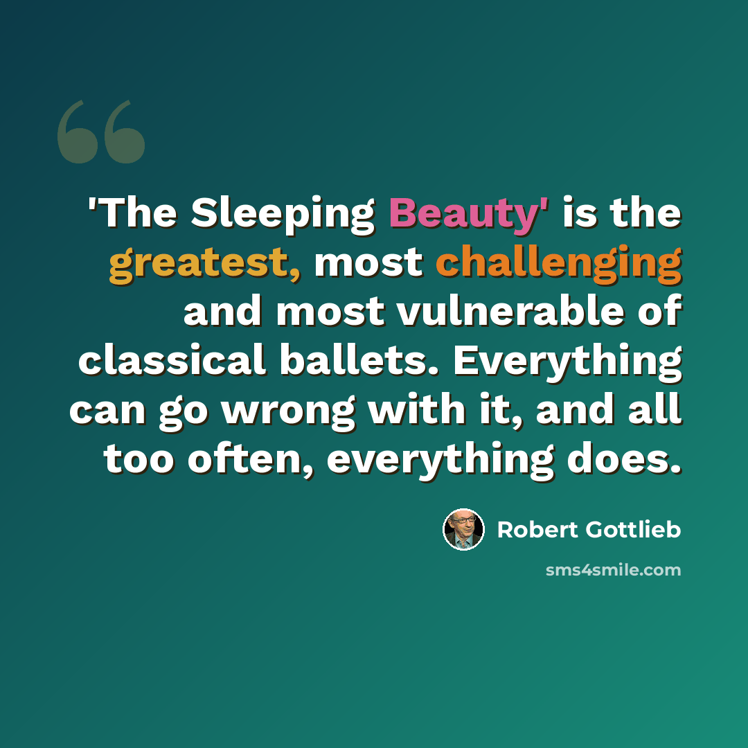 “'The Sleeping Beauty' is the greatest, most challenging and most vulnerable of classical ballets. Everything can go wrong with it, and all too often, everything does.” quote by Robert Gottlieb