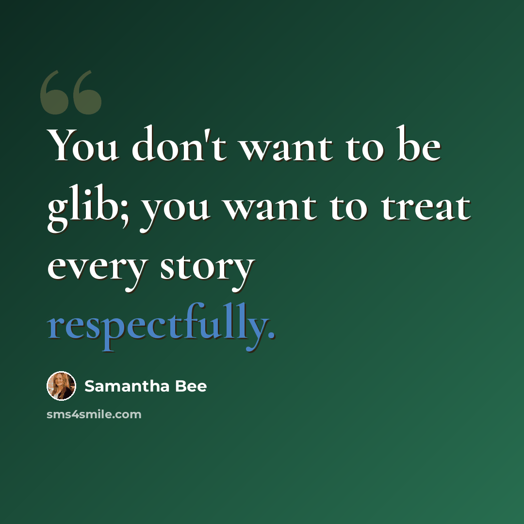 “You don't want to be glib; you want to treat every story respectfully.” quote by Samantha Bee