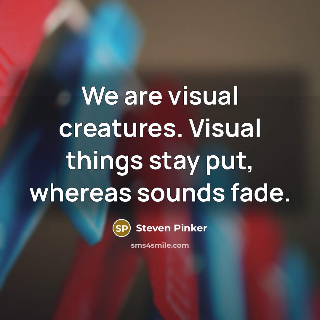 “We are visual creatures. Visual things stay put, whereas sounds fade.” quote by Steven Pinker
