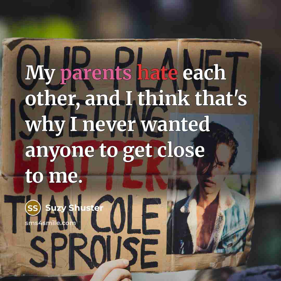 “My parents hate each other, and I think that's why I never wanted anyone to get close to me.” quote by Suzy Shuster