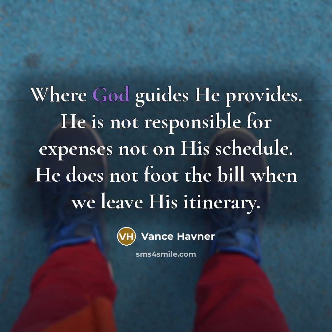 “Where God guides He provides. He is not responsible for expenses not on His schedule. He does not foot the bill when we leave His itinerary.” quote by Vance Havner