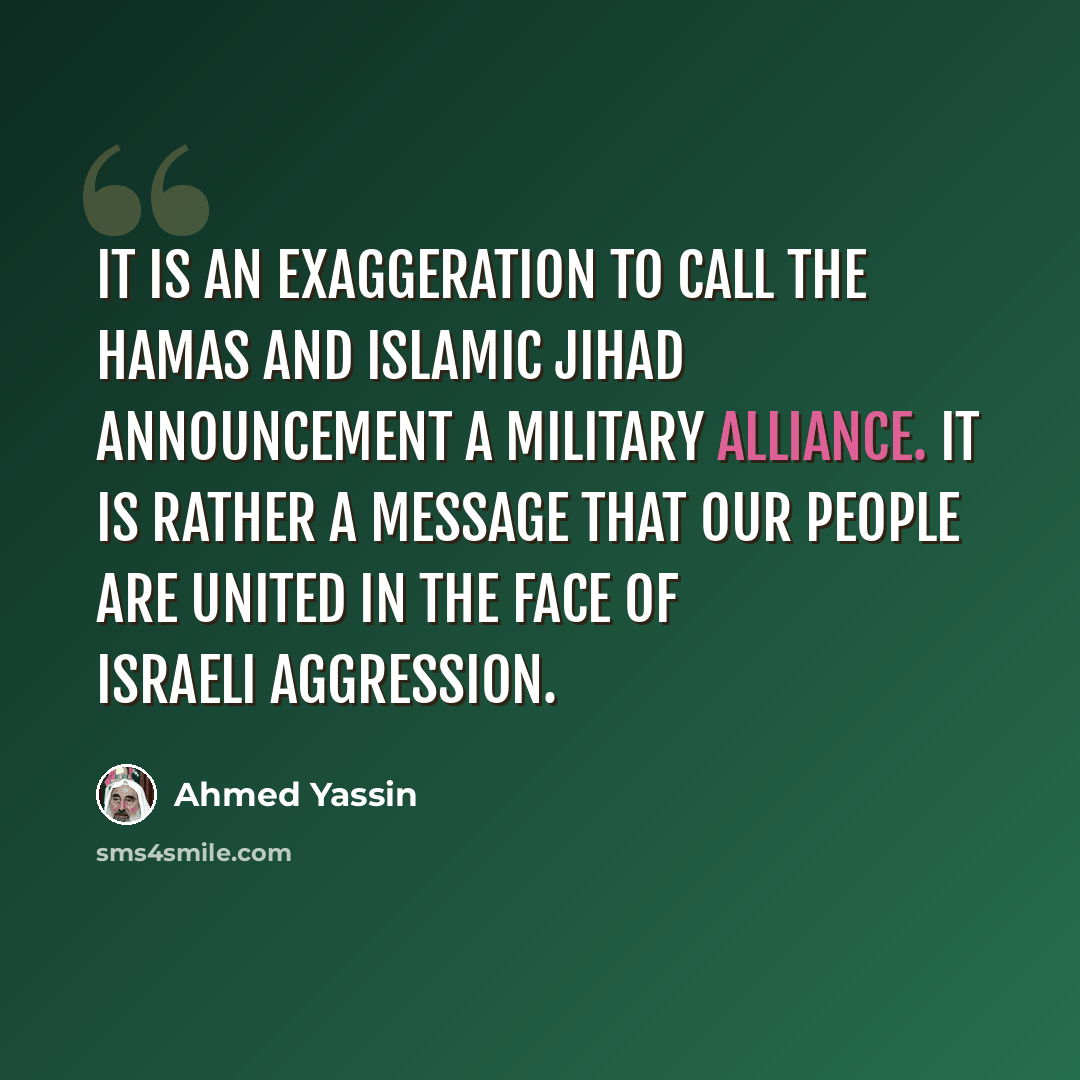 “It is an exaggeration to call the Hamas and Islamic Jihad announcement a military alliance. It is rather a message that our people are united in the face of Israeli aggression.” quote by Ahmed Yassin
