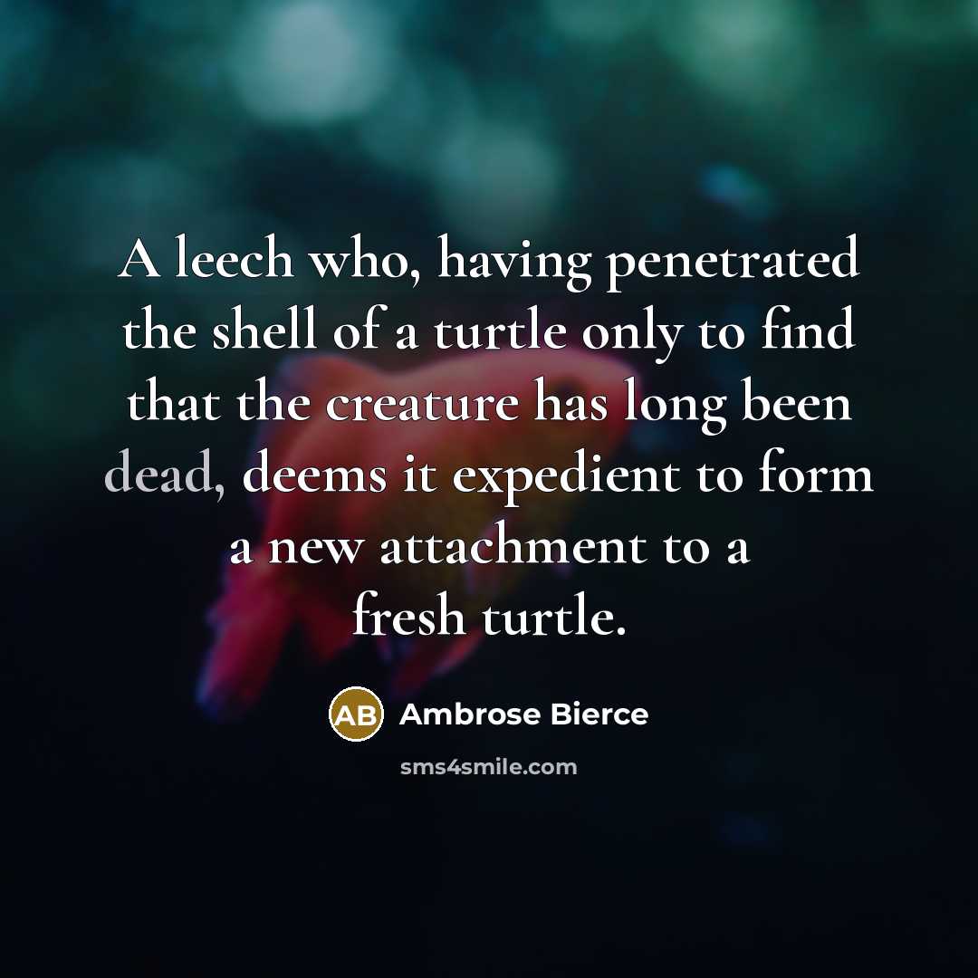 “A leech who, having penetrated the shell of a turtle only to find that the creature has long been dead, deems it expedient to form a new attachment to a fresh turtle.” quote by Ambrose Bierce