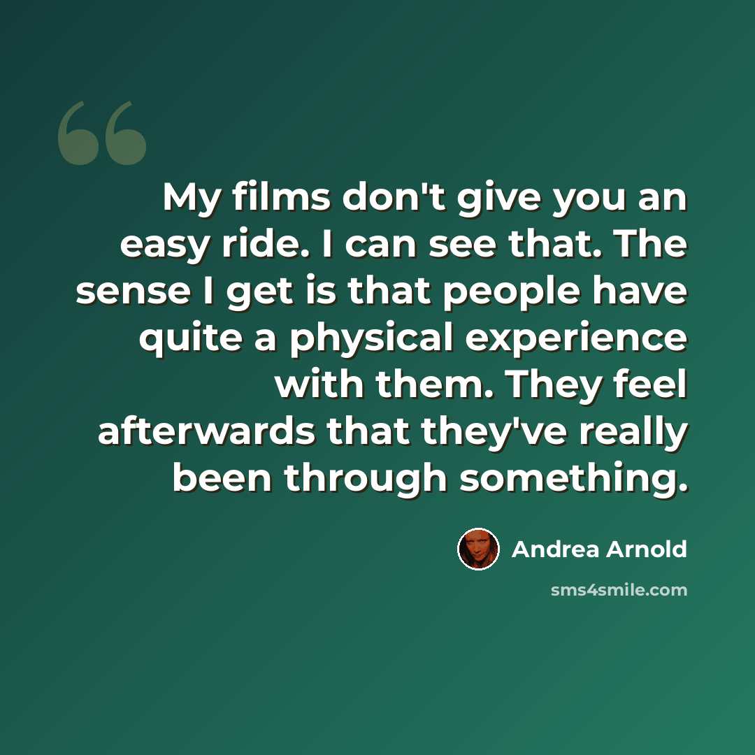 “My films don't give you an easy ride. I can see that. The sense I get is that people have quite a physical experience with them. They feel afterwards that they've really been through something.” quote by Andrea Arnold