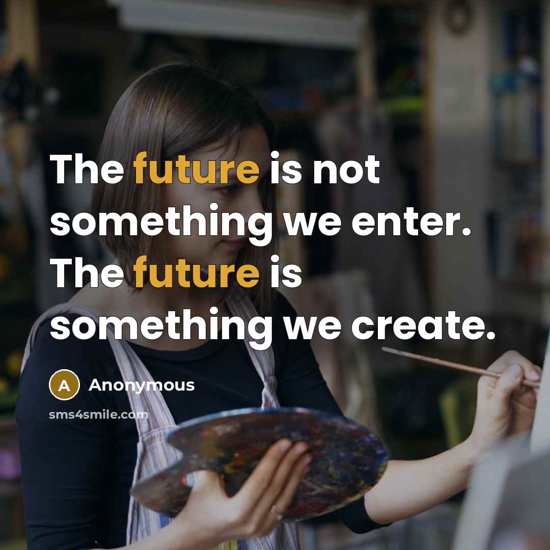 “The future is not something we enter. The future is something we create.” quote by Anonymous