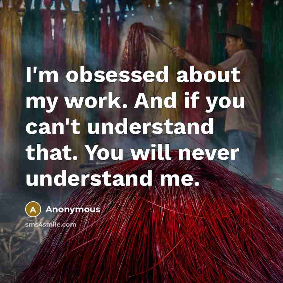 “I'm obsessed about my work. And if you can't understand that. You will never understand me.” quote by Anonymous