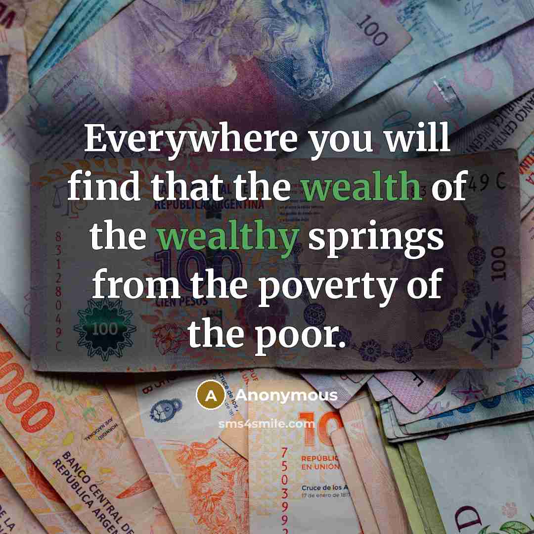 “Everywhere you will find that the wealth of the wealthy springs from the poverty of the poor.” quote by Anonymous