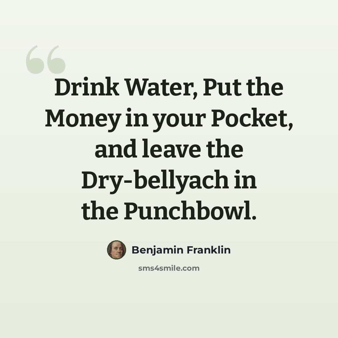 “Drink Water, Put the Money in your Pocket, and leave the Dry-bellyach in the Punchbowl.” quote by Benjamin Franklin