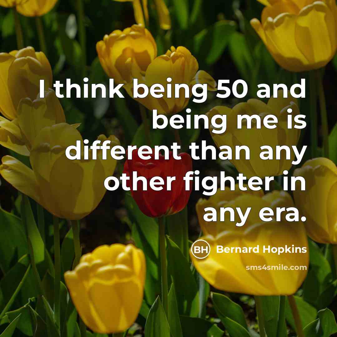 “I think being 50 and being me is different than any other fighter in any era.” quote by Bernard Hopkins