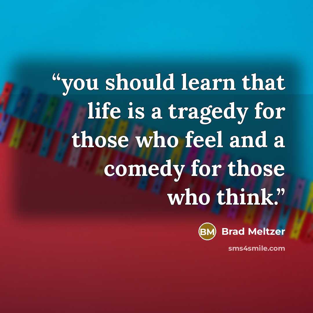 “you should learn that life is a tragedy for those who feel and a comedy for those who think.” quote by Brad Meltzer