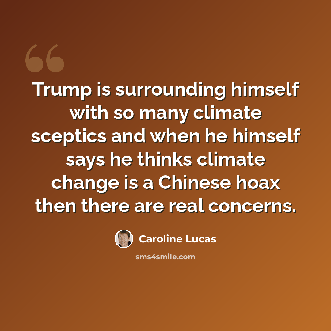 “Trump is surrounding himself with so many climate sceptics and when he himself says he thinks climate change is a Chinese hoax then there are real concerns.” quote by Caroline Lucas