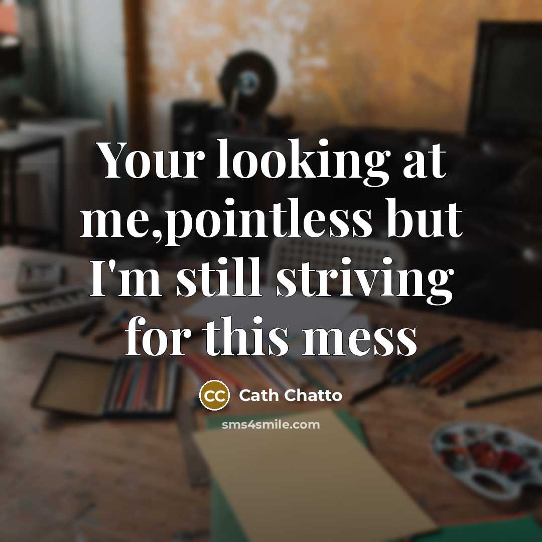 “Your looking at me,pointless but I'm still striving for this mess” quote by Cath Chatto