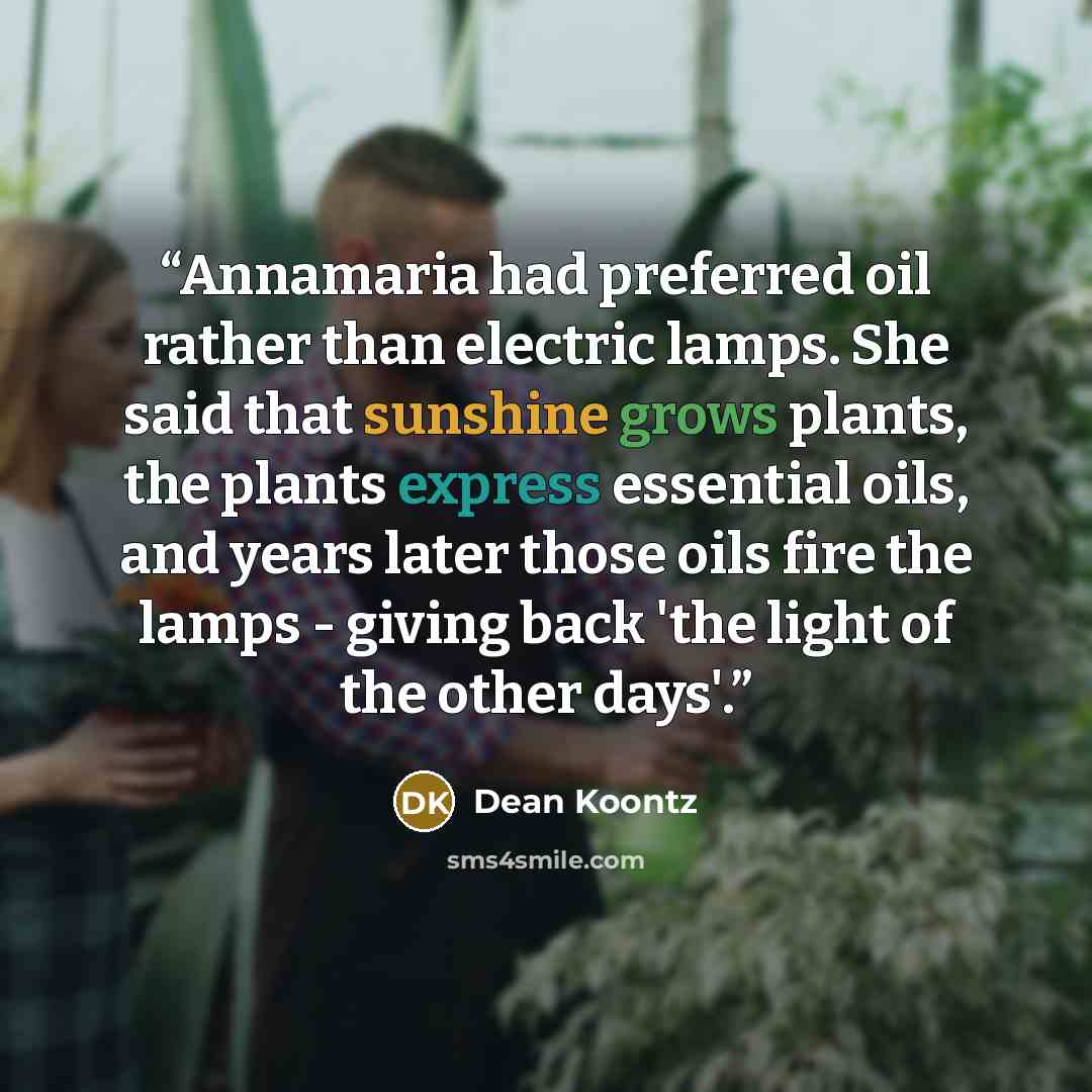 “Annamaria had preferred oil rather than electric lamps. She said that sunshine grows plants, the plants express essential oils, and years later those oils fire the lamps - giving back 'the light of the other days'.” quote by Dean Koontz