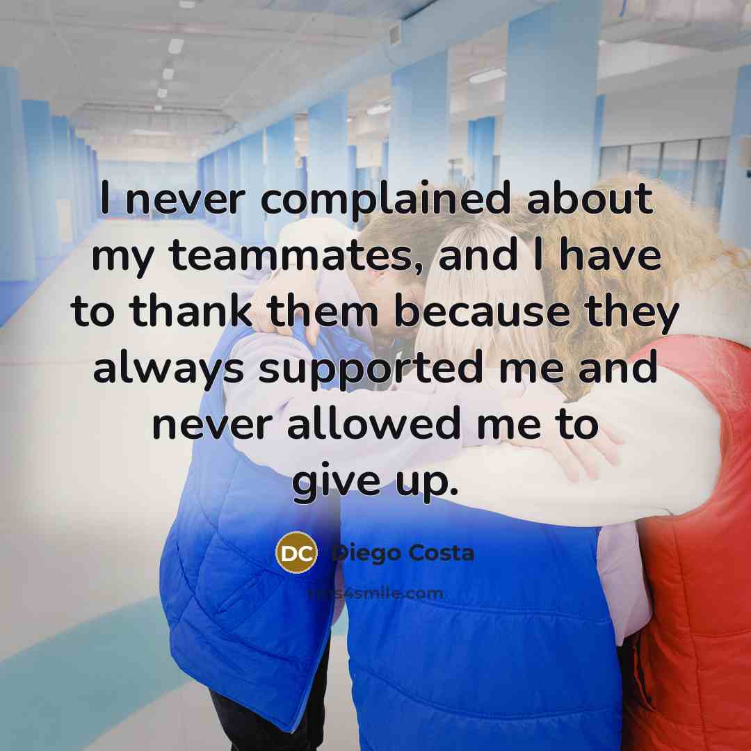 “I never complained about my teammates, and I have to thank them because they always supported me and never allowed me to give up.” quote by Diego Costa