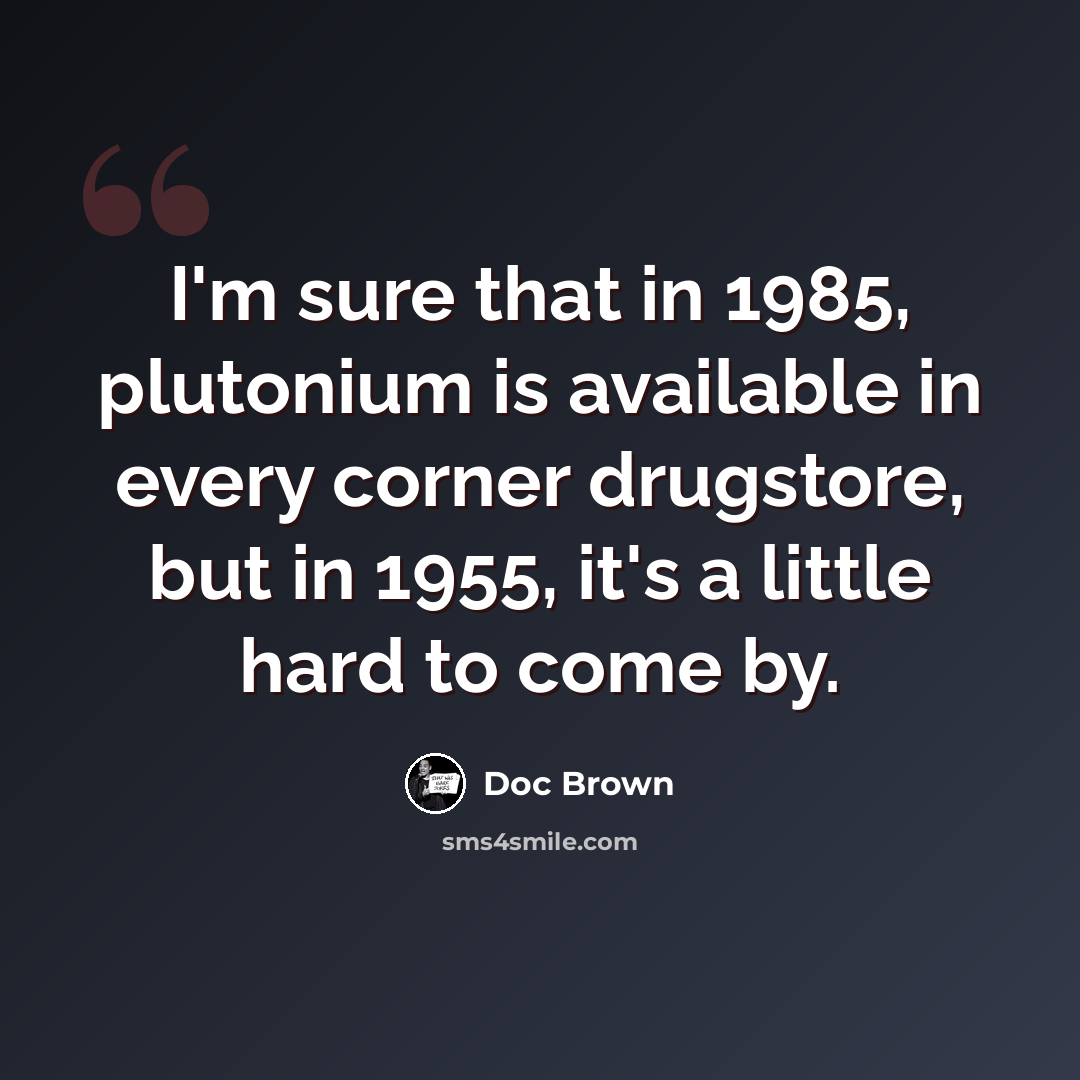 “I'm sure that in 1985, plutonium is available in every corner drugstore, but in 1955, it's a little hard to come by.” quote by Doc Brown