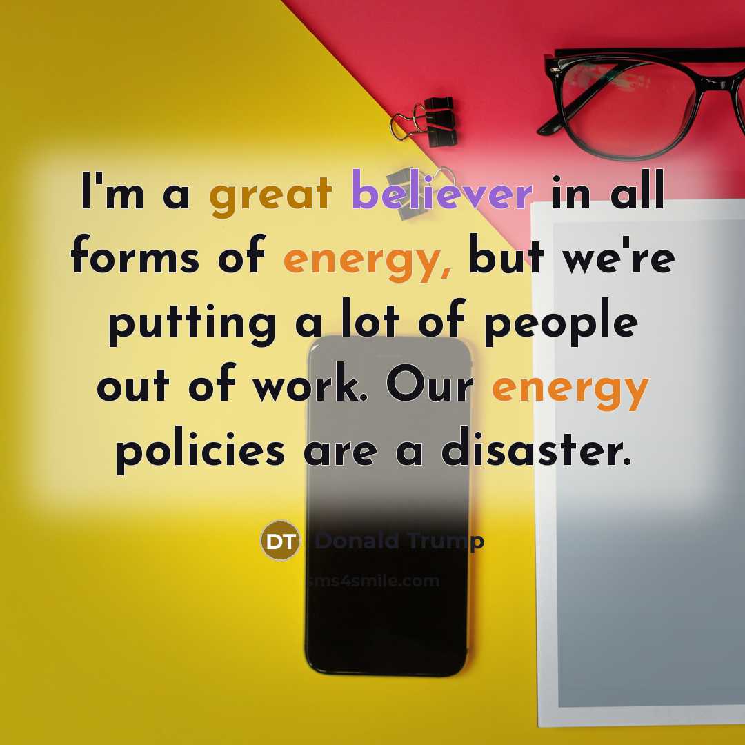 “I'm a great believer in all forms of energy, but we're putting a lot of people out of work. Our energy policies are a disaster.” quote by Donald Trump
