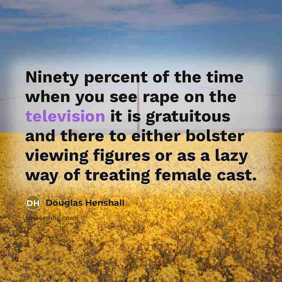 “Ninety percent of the time when you see rape on the television it is gratuitous and there to either bolster viewing figures or as a lazy way of treating female cast.” quote by Douglas Henshall