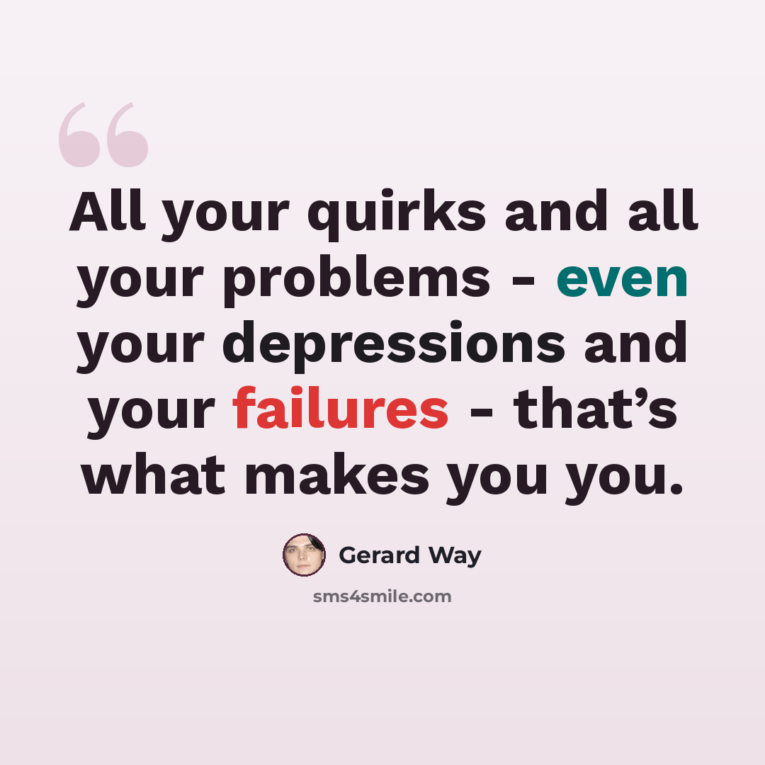 “All your quirks and all your problems - even your depressions and your failures - that’s what makes you you.” quote by Gerard Way
