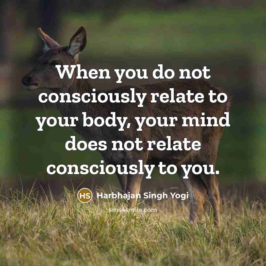 “When you do not consciously relate to your body, your mind does not relate consciously to you.” quote by Harbhajan Singh Yogi