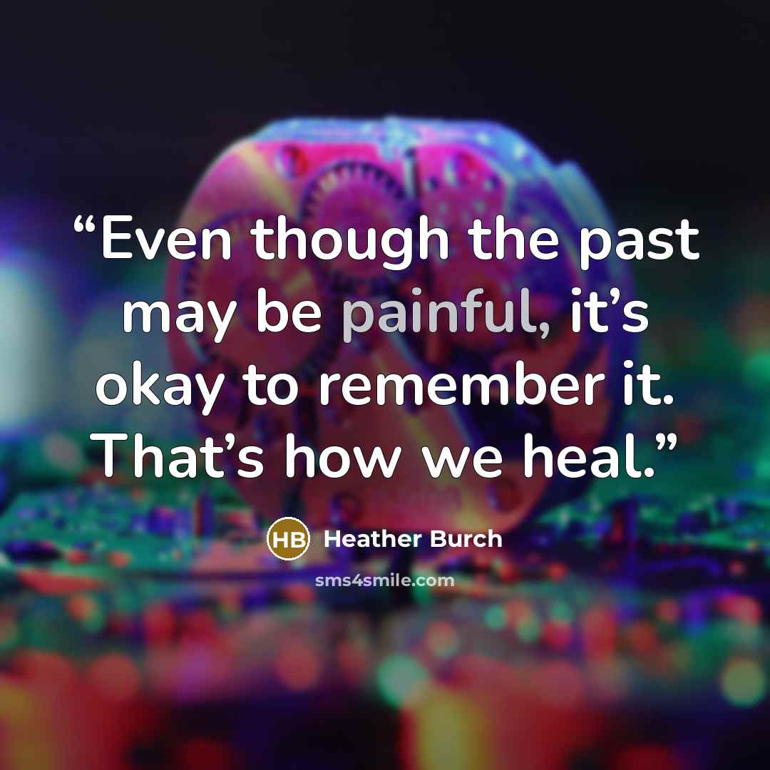 “Even though the past may be painful, it’s okay to remember it. That’s how we heal.” quote by Heather Burch