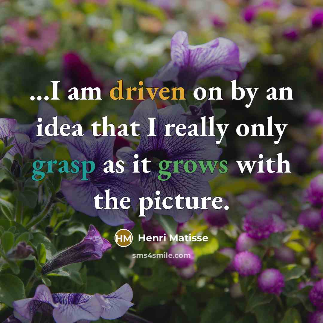 “...I am driven on by an idea that I really only grasp as it grows with the picture.” quote by Henri Matisse