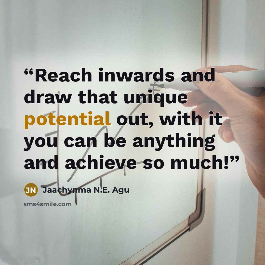 “Reach inwards and draw that unique potential out, with it you can be anything and achieve so much!” quote by Jaachynma N.E. Agu