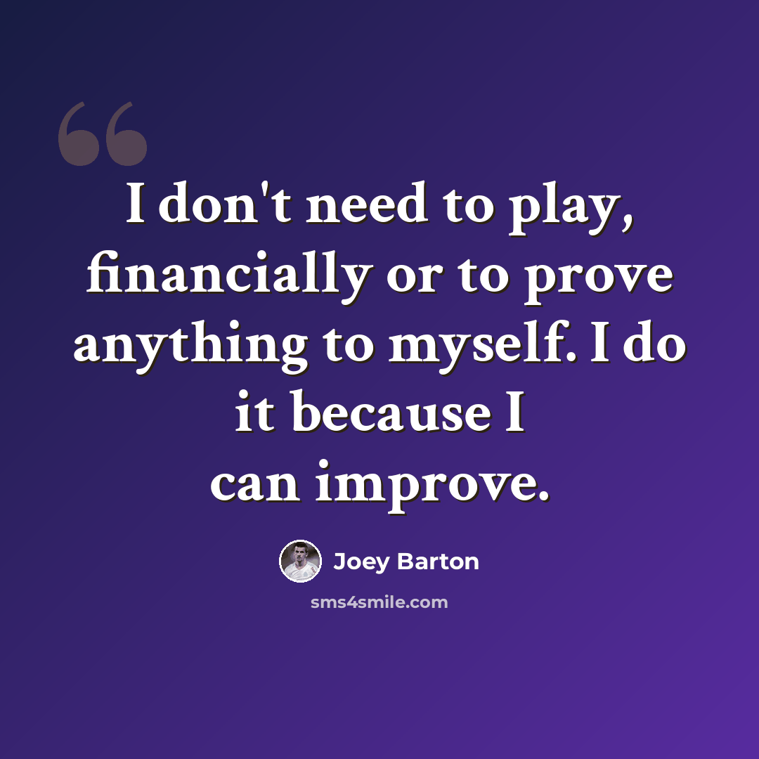 “I don't need to play, financially or to prove anything to myself. I do it because I can improve.” quote by Joey Barton
