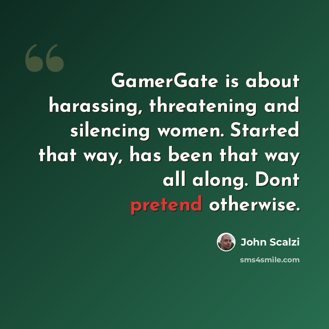 “GamerGate is about harassing, threatening and silencing women. Started that way, has been that way all along. Dont pretend otherwise.” quote by John Scalzi