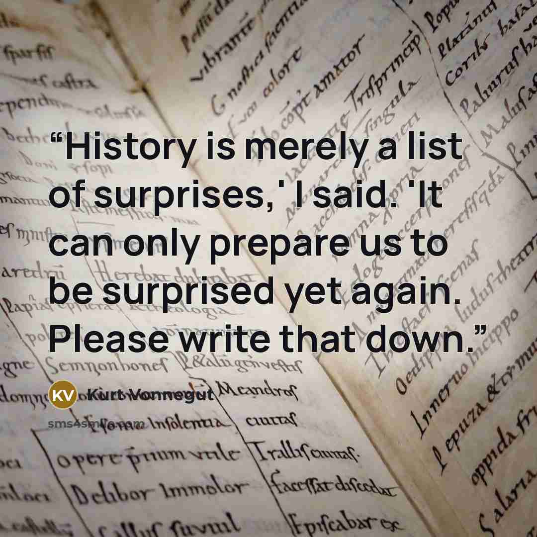 “History is merely a list of surprises,' I said. 'It can only prepare us to be surprised yet again. Please write that down.” quote by kurt vonnegut