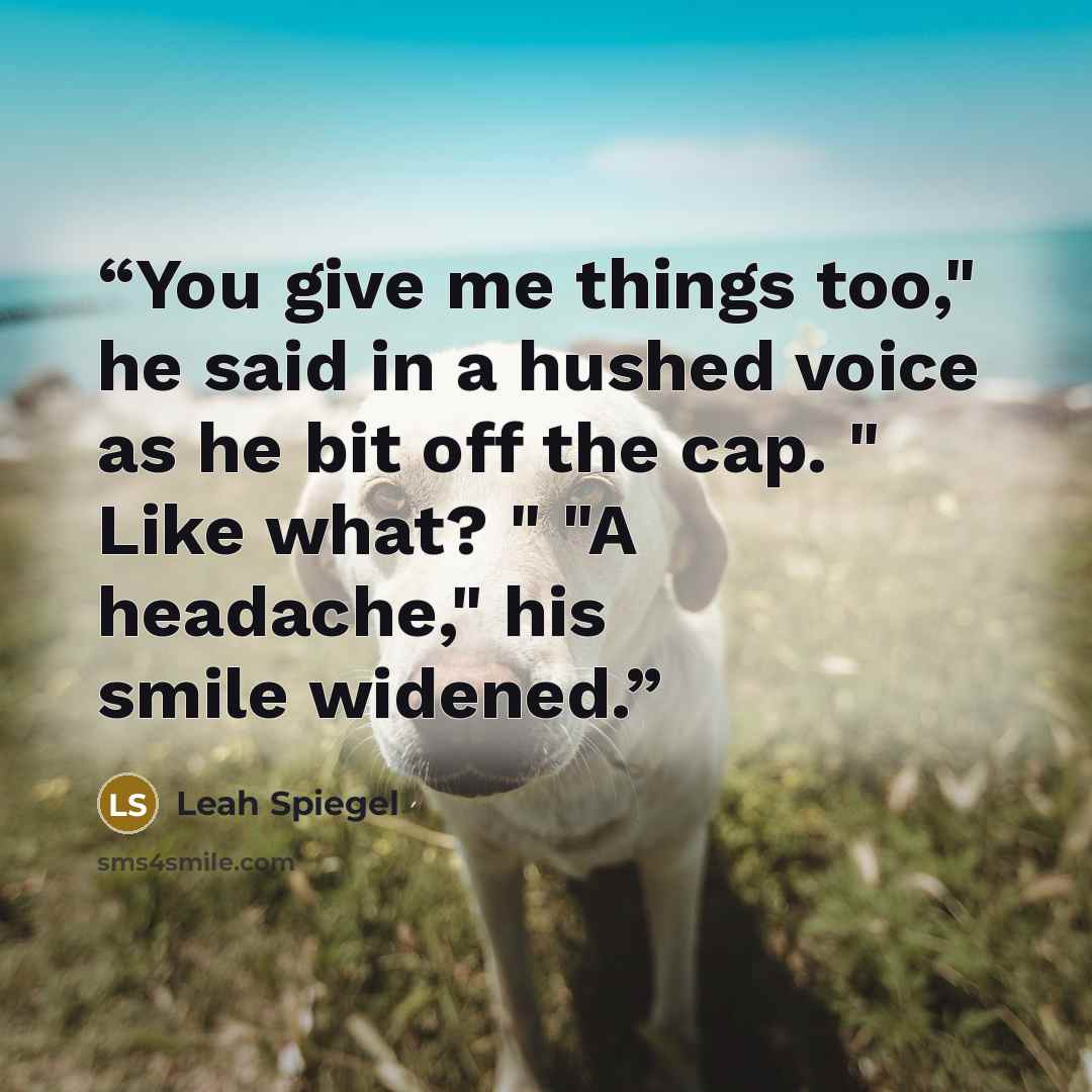 “You give me things too," he said in a hushed voice as he bit off the cap. " Like what? " "A headache," his smile widened.” quote by Leah Spiegel