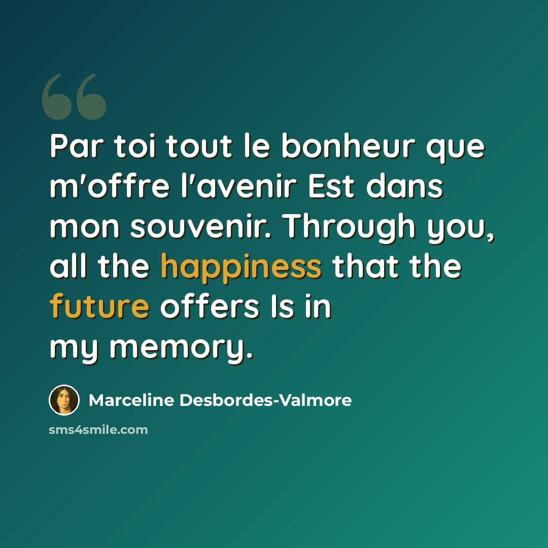“Par toi tout le bonheur que m'offre l'avenir Est dans mon souvenir. Through you, all the happiness that the future offers Is in my memory.” quote by Marceline Desbordes-Valmore