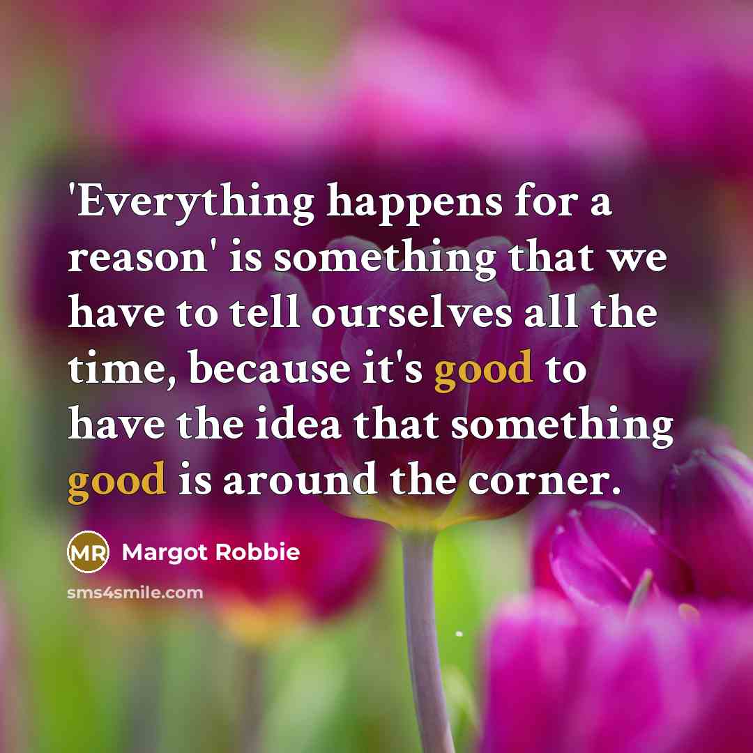 “'Everything happens for a reason' is something that we have to tell ourselves all the time, because it's good to have the idea that something good is around the corner.” quote by Margot Robbie