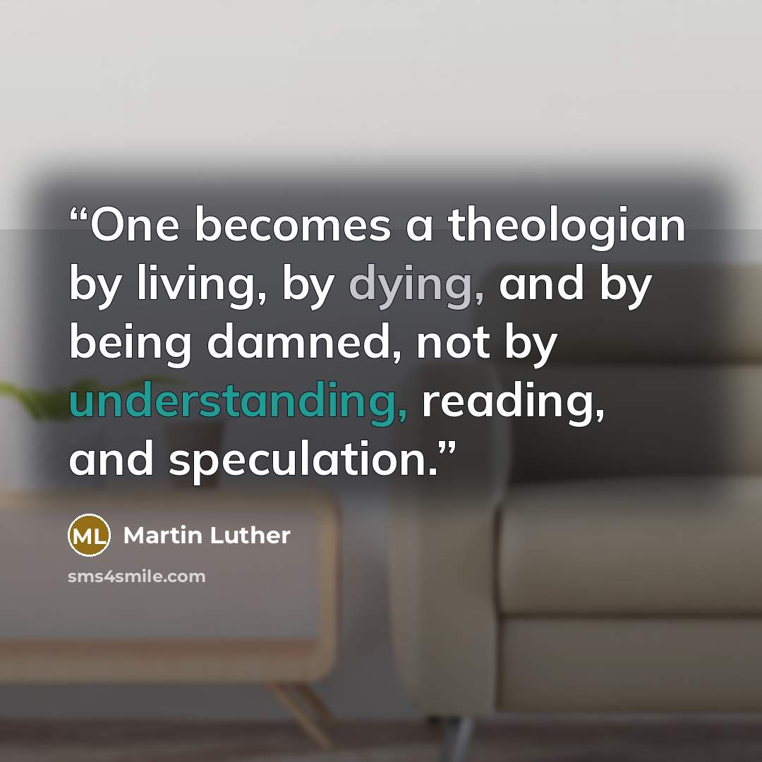 “One becomes a theologian by living, by dying, and by being damned, not by understanding, reading, and speculation.” quote by Martin Luther