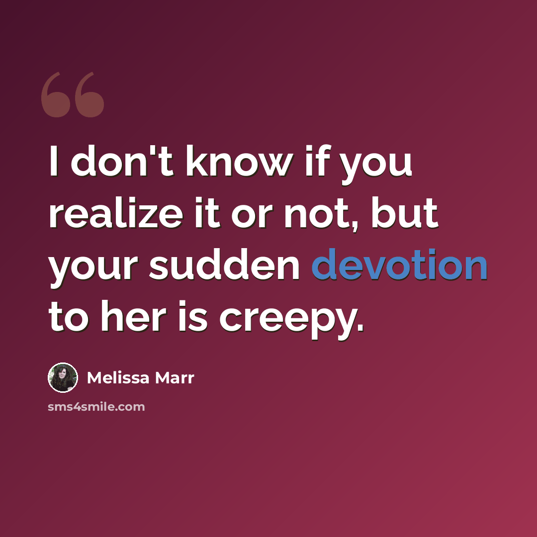 “I don't know if you realize it or not, but your sudden devotion to her is creepy.” quote by Melissa Marr
