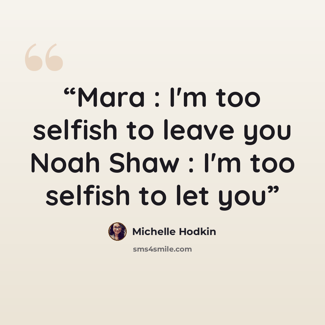 “Mara : I'm too selfish to leave you Noah Shaw : I'm too selfish to let you” quote by Michelle Hodkin