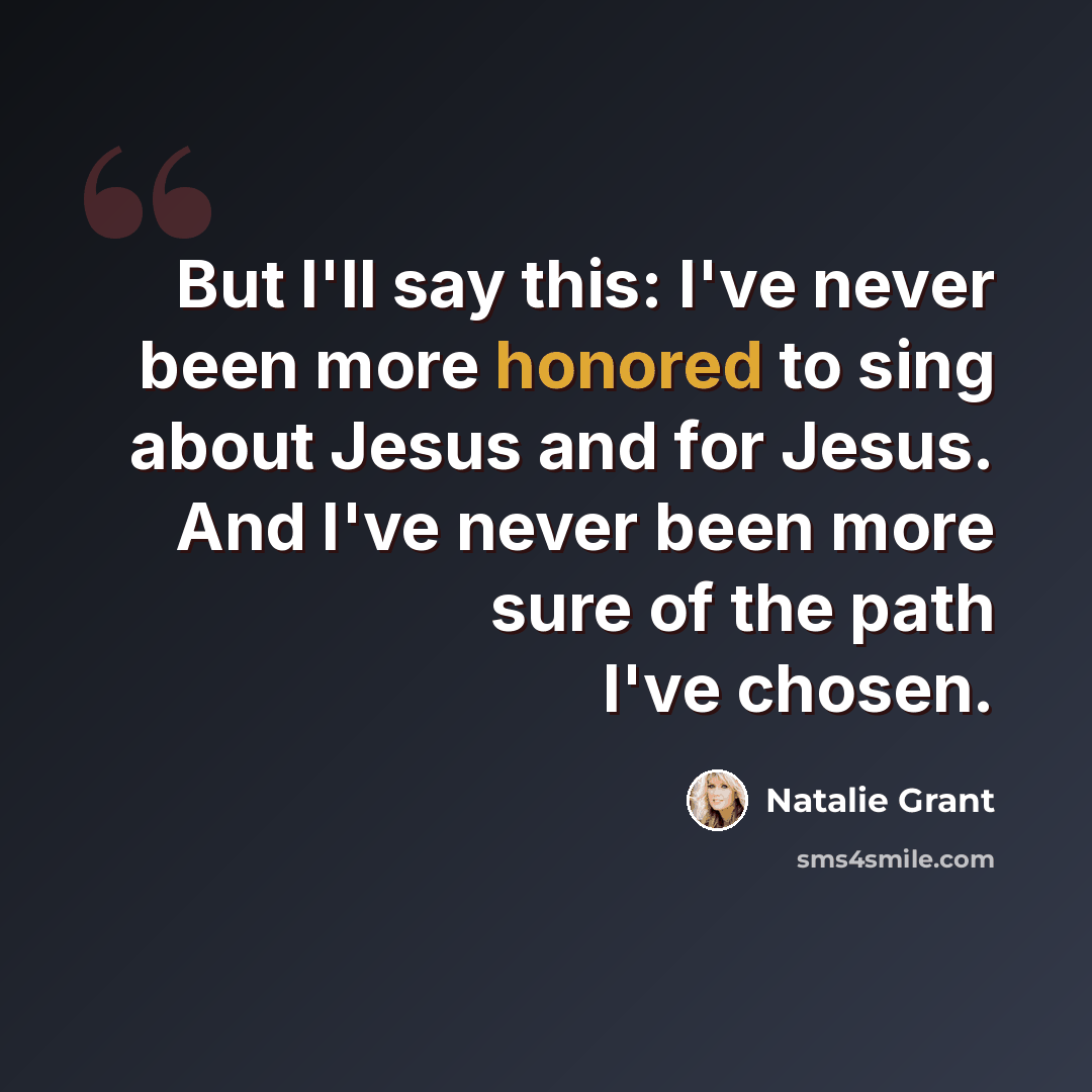 “But I'll say this: I've never been more honored to sing about Jesus and for Jesus. And I've never been more sure of the path I've chosen.” quote by Natalie Grant